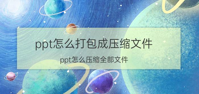 ppt怎么打包成压缩文件 ppt怎么压缩全部文件？